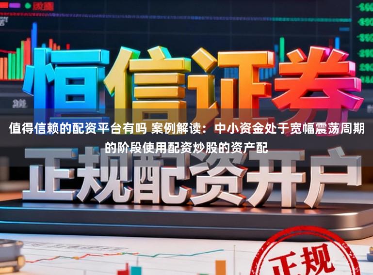 值得信赖的配资平台有吗 案例解读:中小资金处于宽幅震荡周期的阶段使用配资炒股的资产配