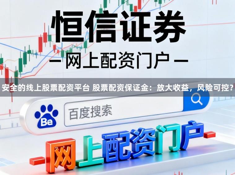 安全的线上股票配资平台 股票配资保证金：放大收益，风险可控？