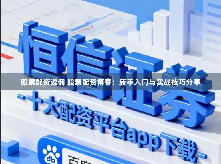 股票配资返佣 股票配资博客：新手入门与实战技巧分享