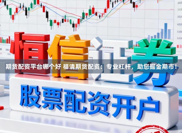 期货配资平台哪个好 福清期货配资：专业杠杆，助您掘金期市！
