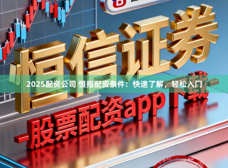 2025配资公司 恒指配资条件：快速了解，轻松入门