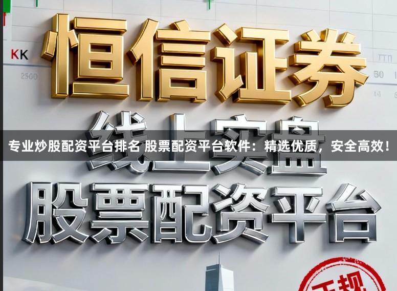 专业炒股配资平台排名 股票配资平台软件：精选优质，安全高效！