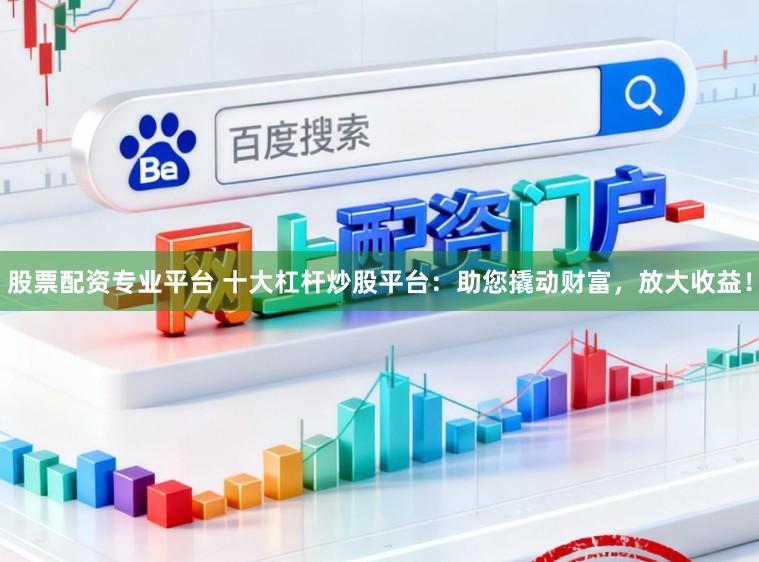 股票配资专业平台 十大杠杆炒股平台：助您撬动财富，放大收益！