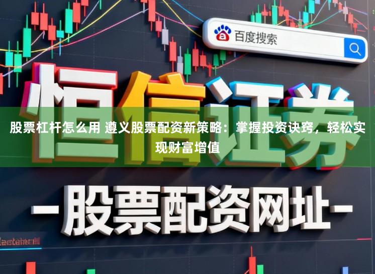 股票杠杆怎么用 遵义股票配资新策略:掌握投资诀窍,轻松实现财富增值