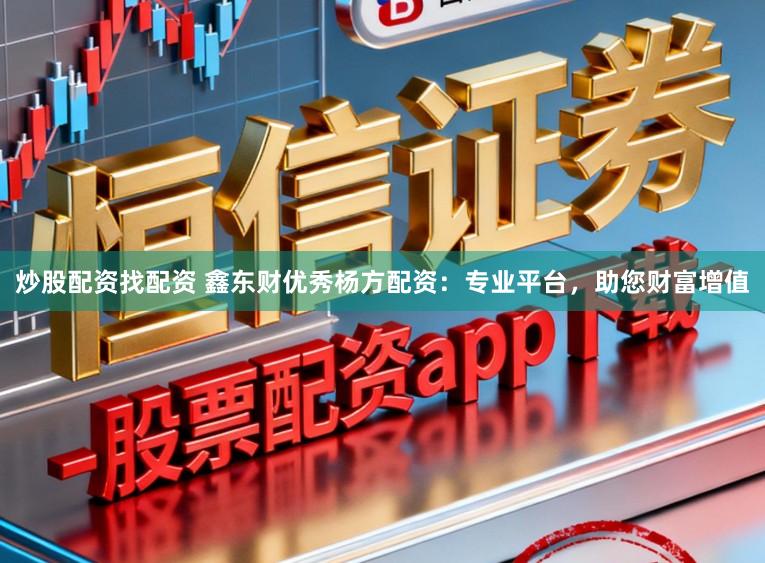 炒股配资找配资 鑫东财优秀杨方配资：专业平台，助您财富增值