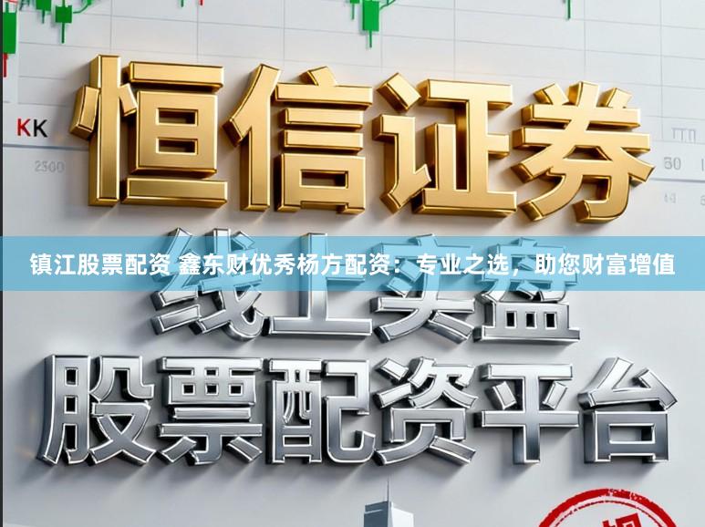 镇江股票配资 鑫东财优秀杨方配资：专业之选，助您财富增值