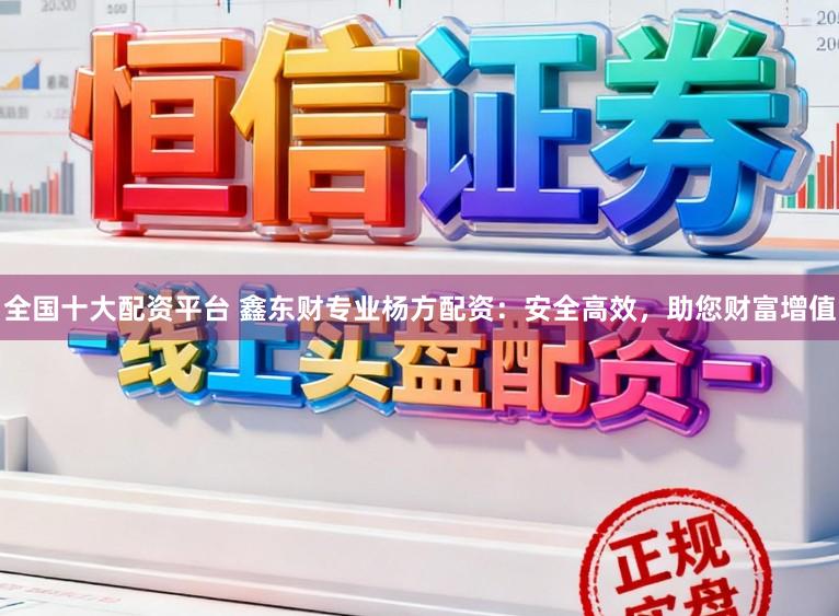 全国十大配资平台 鑫东财专业杨方配资：安全高效，助您财富增值