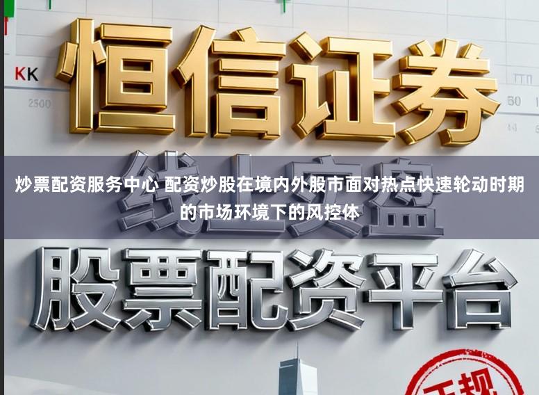 炒票配资服务中心 配资炒股在境内外股市面对热点快速轮动时期的市场环境下的风控体