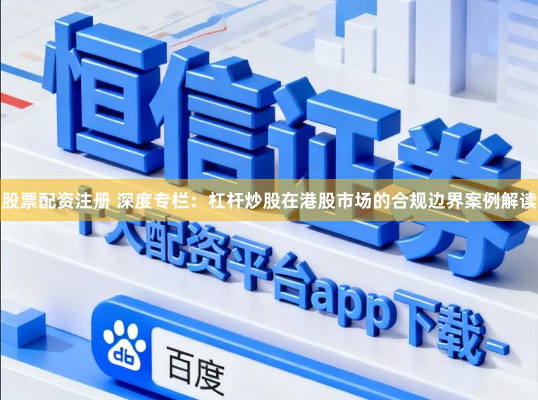 股票配资注册 深度专栏:杠杆炒股在港股市场的合规边界案例解读