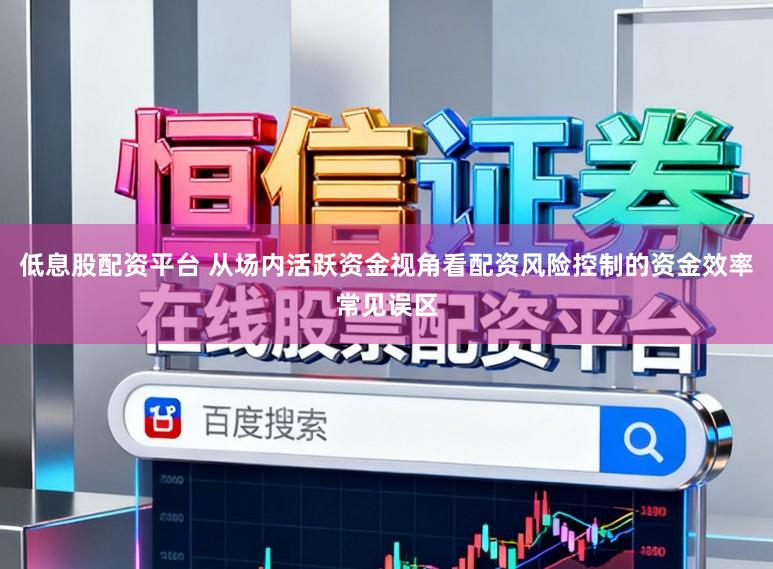 低息股配资平台 从场内活跃资金视角看配资风险控制的资金效率常见误区