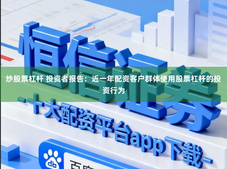 炒股票杠杆 投资者报告：近一年配资客户群体使用股票杠杆的投资行为