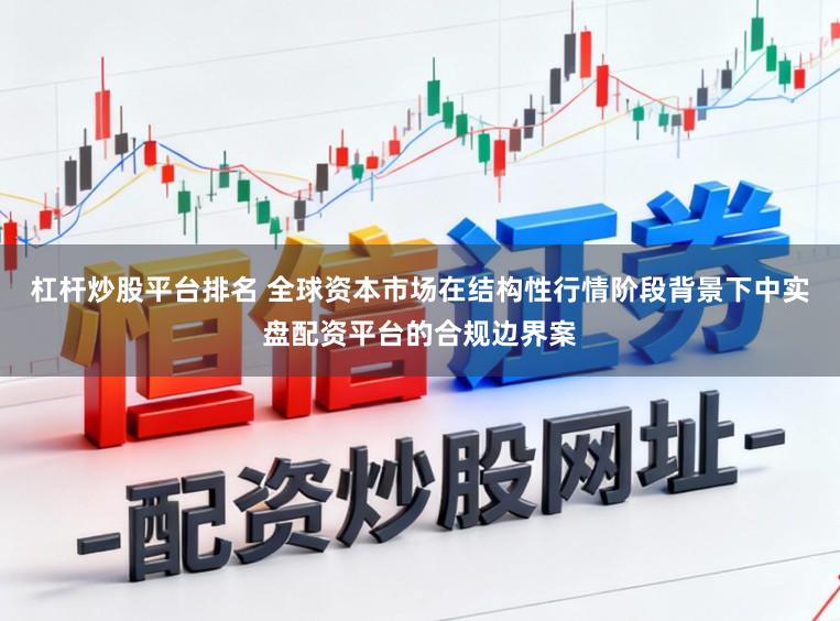 杠杆炒股平台排名 全球资本市场在结构性行情阶段背景下中实盘配资平台的合规边界案