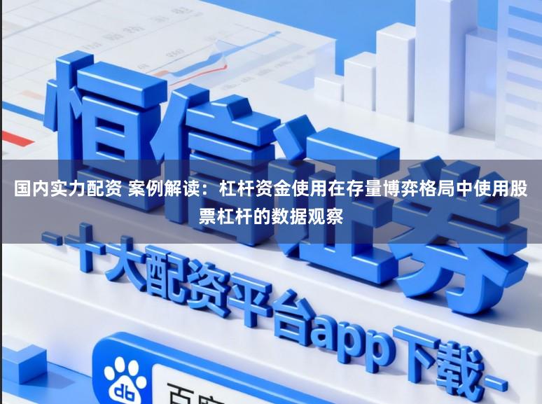 国内实力配资 案例解读：杠杆资金使用在存量博弈格局中使用股票杠杆的数据观察