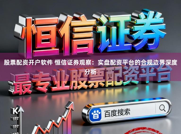 股票配资开户软件 恒信证券观察：实盘配资平台的合规边界深度分析