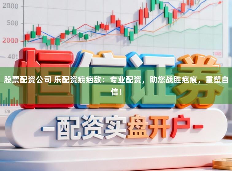 股票配资公司 乐配资癍疤敌：专业配资，助您战胜疤痕，重塑自信！