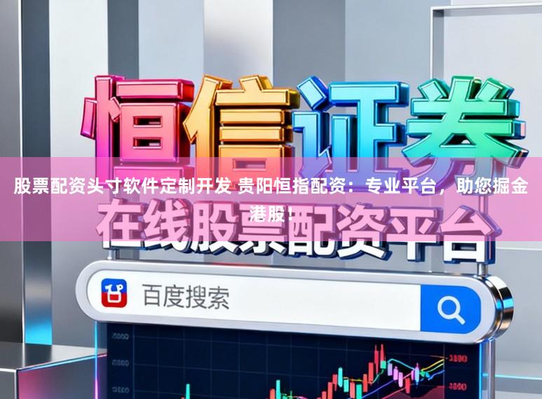 股票配资头寸软件定制开发 贵阳恒指配资：专业平台，助您掘金港股！