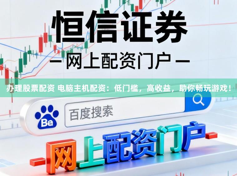 办理股票配资 电脑主机配资：低门槛，高收益，助你畅玩游戏！