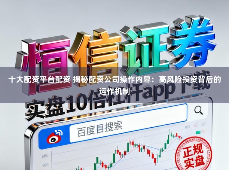 十大配资平台配资 揭秘配资公司操作内幕：高风险投资背后的运作机制