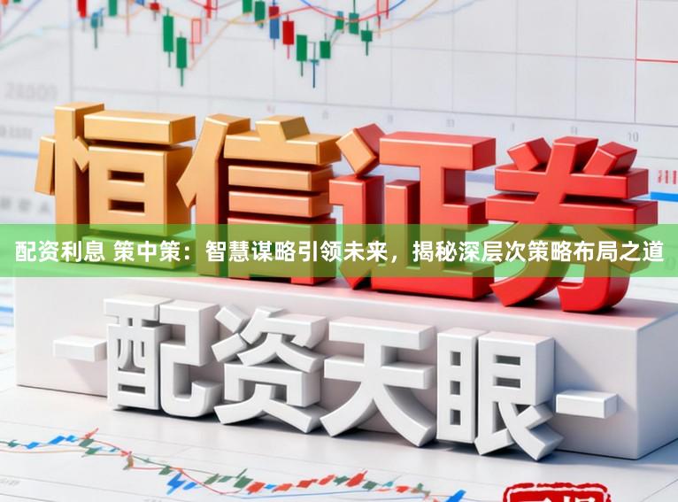配资利息 策中策：智慧谋略引领未来，揭秘深层次策略布局之道