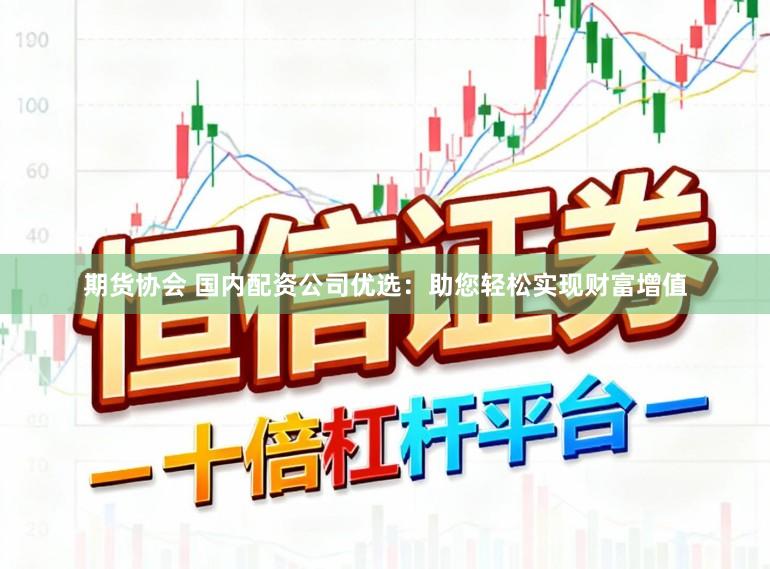 期货协会 国内配资公司优选:助您轻松实现财富增值