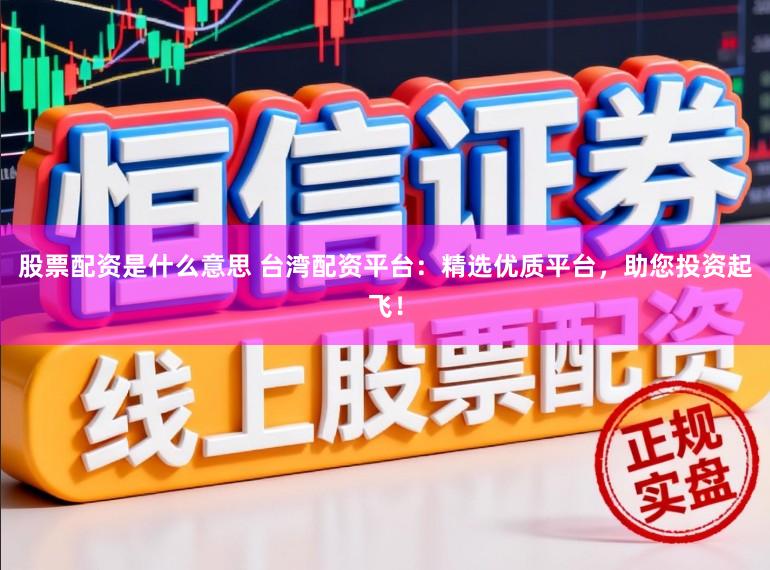 股票配资是什么意思 台湾配资平台:精选优质平台,助您投资起飞!
