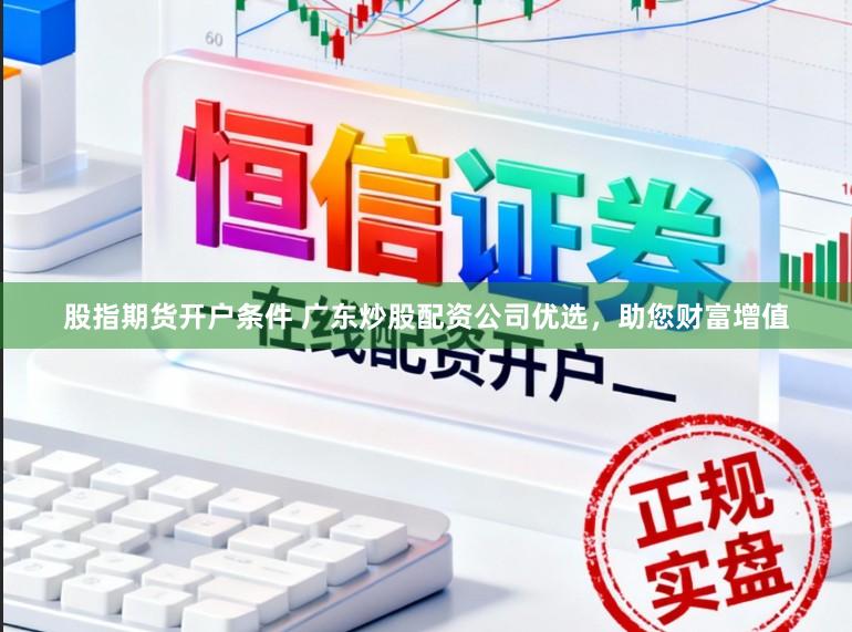 股指期货开户条件 广东炒股配资公司优选，助您财富增值