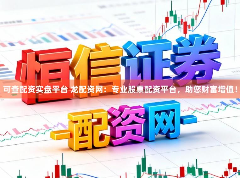 可查配资实盘平台 龙配资网：专业股票配资平台，助您财富增值！
