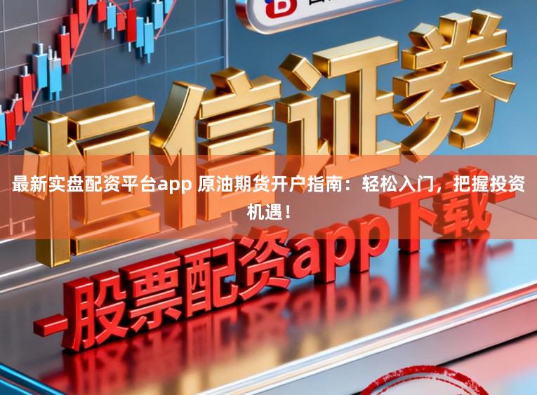 最新实盘配资平台app 原油期货开户指南：轻松入门，把握投资机遇！