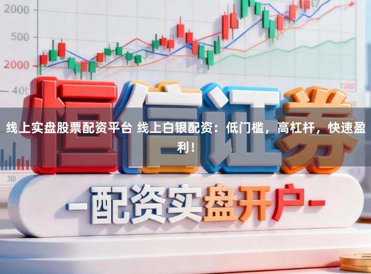 线上实盘股票配资平台 线上白银配资：低门槛，高杠杆，快速盈利！