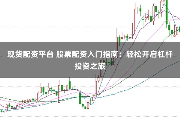 现货配资平台 股票配资入门指南：轻松开启杠杆投资之旅