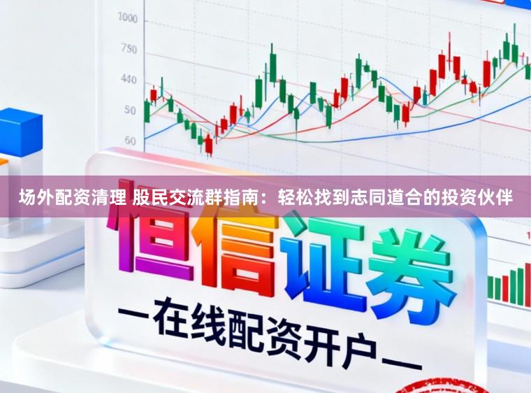 场外配资清理 股民交流群指南：轻松找到志同道合的投资伙伴
