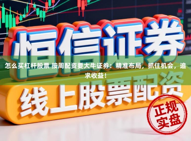 怎么买杠杆股票 按周配资要大牛证券：精准布局，抓住机会，追求收益！
