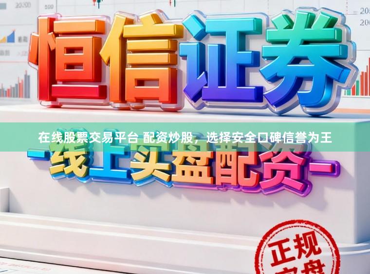 在线股票交易平台 配资炒股，选择安全口碑信誉为王