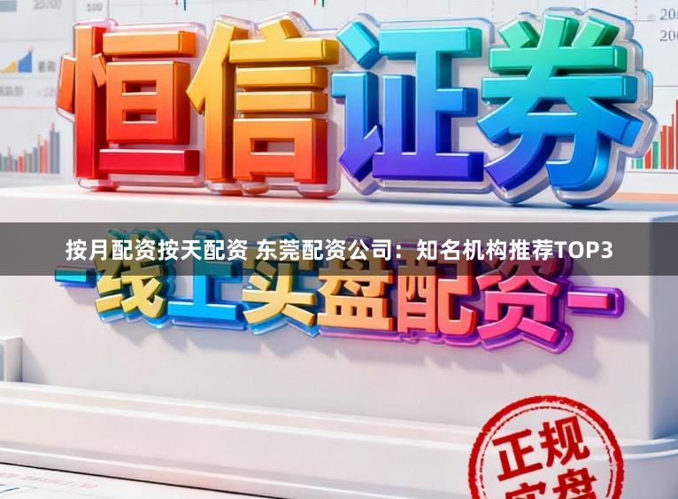 按月配资按天配资 东莞配资公司：知名机构推荐TOP3