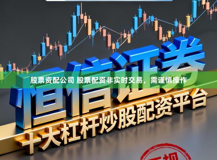 股票资配公司 股票配资非实时交易，需谨慎操作