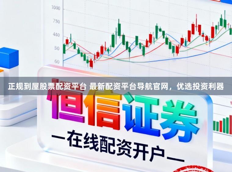正规到屋股票配资平台 最新配资平台导航官网，优选投资利器