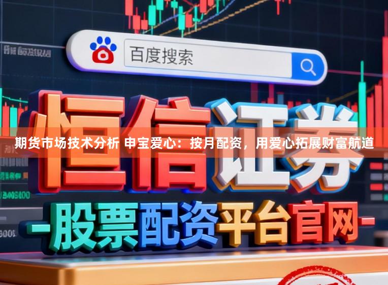 期货市场技术分析 申宝爱心：按月配资，用爱心拓展财富航道