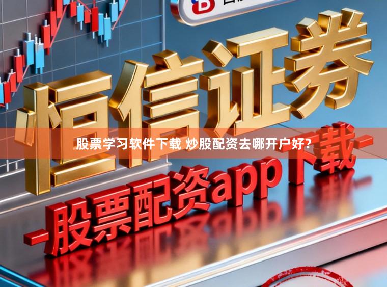 股票学习软件下载 炒股配资去哪开户好？