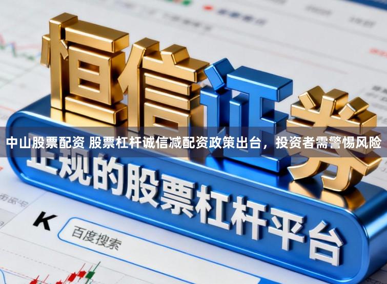 中山股票配资 股票杠杆诚信减配资政策出台，投资者需警惕风险
