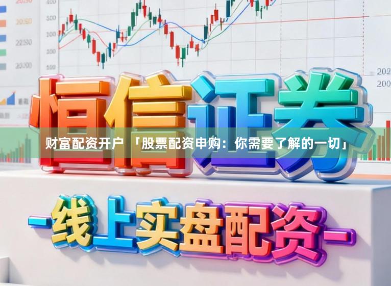 财富配资开户 「股票配资申购：你需要了解的一切」