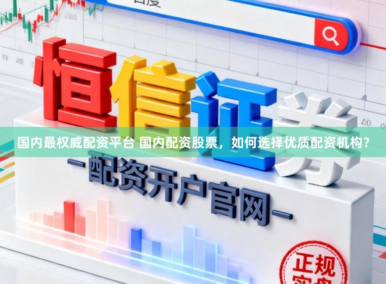 国内最权威配资平台 国内配资股票，如何选择优质配资机构？