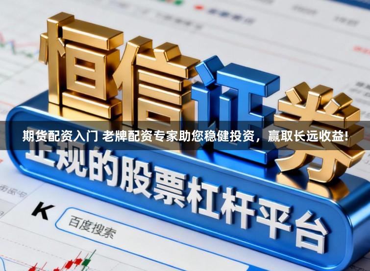 期货配资入门 老牌配资专家助您稳健投资，赢取长远收益!