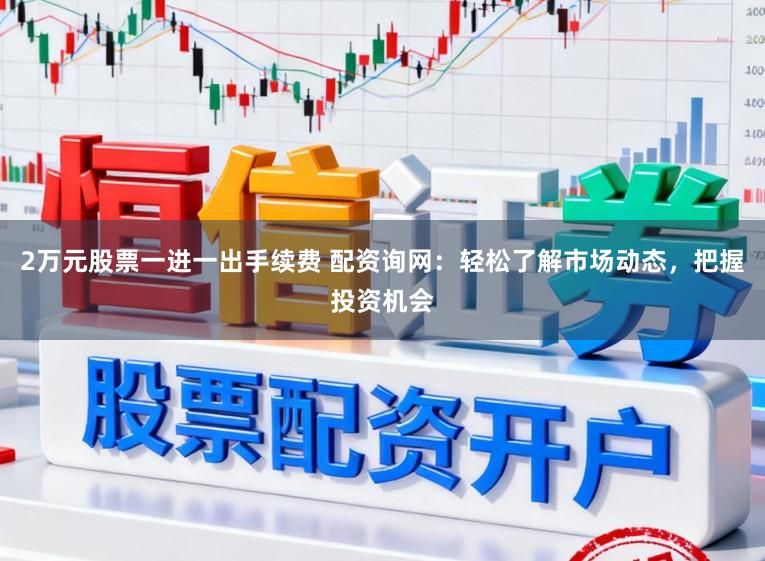 2万元股票一进一出手续费 配资询网：轻松了解市场动态，把握投资机会
