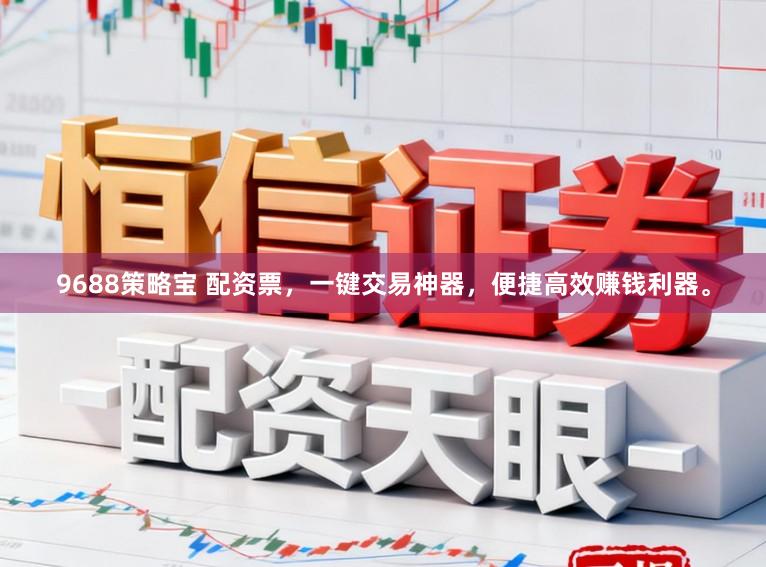 9688策略宝 配资票,一键交易神器,便捷高效赚钱利器。