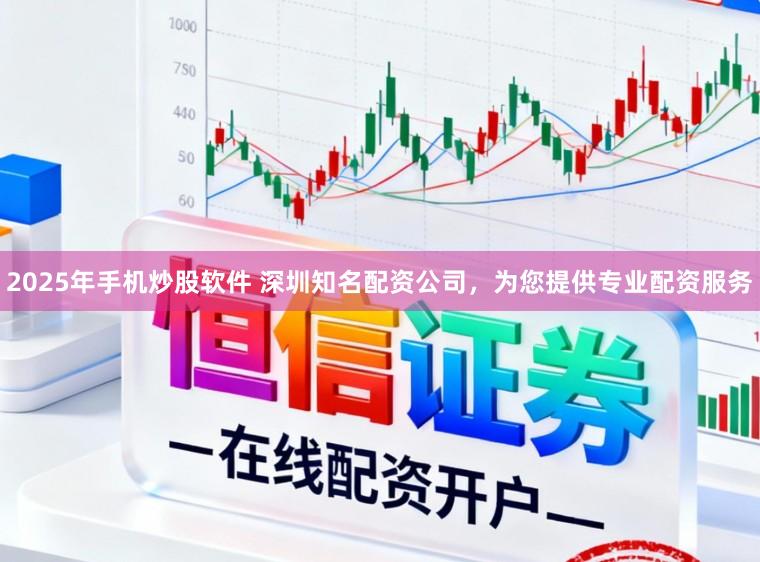 2025年手机炒股软件 深圳知名配资公司，为您提供专业配资服务
