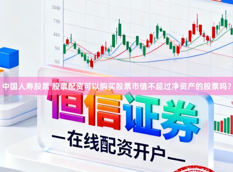 中国人寿股票 股票配资可以购买股票市值不超过净资产的股票吗？
