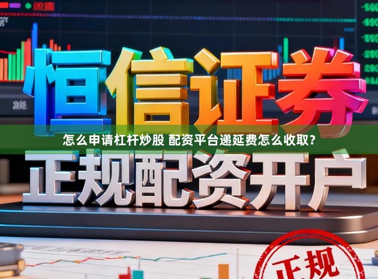 怎么申请杠杆炒股 配资平台递延费怎么收取？