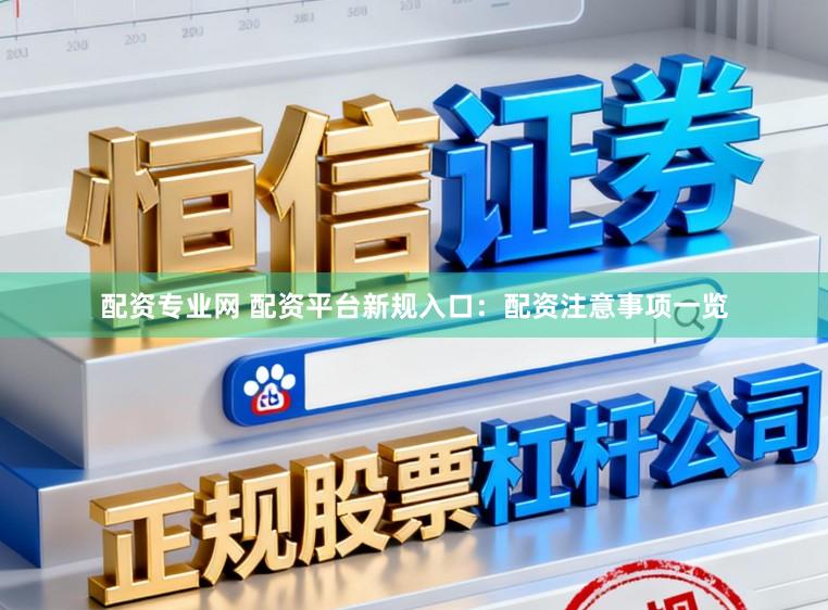 配资专业网 配资平台新规入口：配资注意事项一览