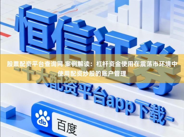 股票配资平台查询网 案例解读：杠杆资金使用在震荡市环境中使用配资炒股的账户管理