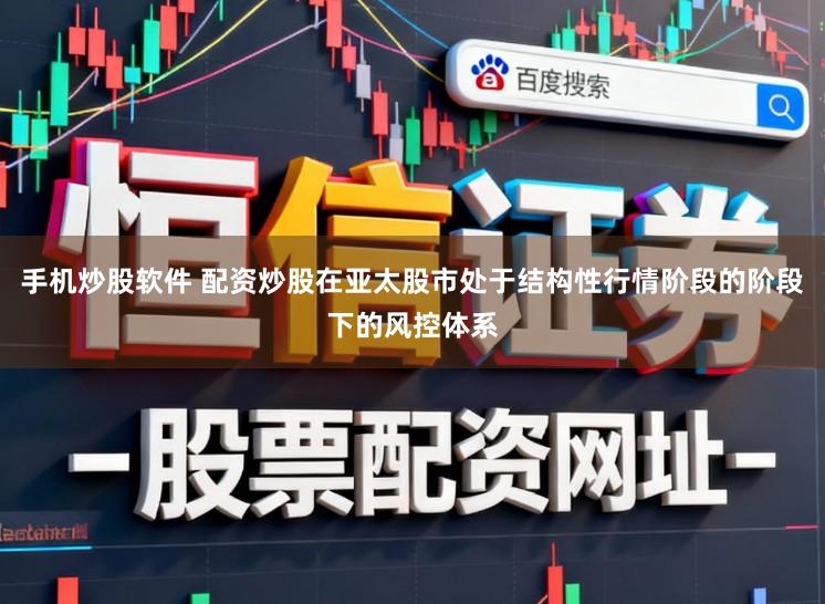 手机炒股软件 配资炒股在亚太股市处于结构性行情阶段的阶段下的风控体系